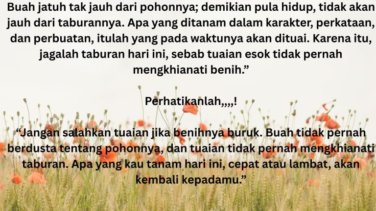 Buah jatuh tak jauh dari pohonnya; demikian pula hidup, tidak akan jauh dari taburannya. Apa yang ditanam dalam karakter, perkataan, dan perbuatan, itulah yang pada waktunya akan dituai. Karena it (1)