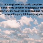 Penyesalan hari ini mungkin terasa pahit, tetapi sering kali itulah harga yang murah untuk sebuah kebahagiaan di masa depan, Sebab keputusan yang menyakitkan sekarang bisa menyelamatkan hidup dari