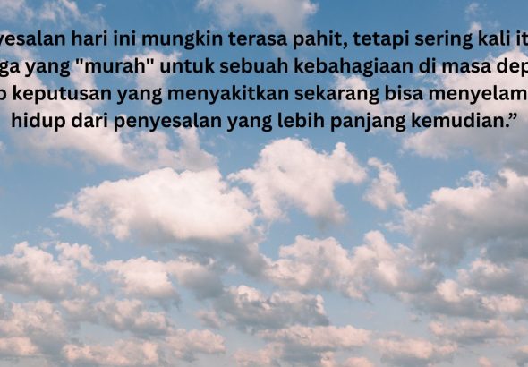 Penyesalan hari ini mungkin terasa pahit, tetapi sering kali itulah harga yang murah untuk sebuah kebahagiaan di masa depan, Sebab keputusan yang menyakitkan sekarang bisa menyelamatkan hidup dari