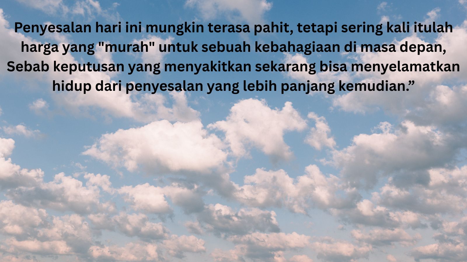 Penyesalan hari ini mungkin terasa pahit, tetapi sering kali itulah harga yang murah untuk sebuah kebahagiaan di masa depan, Sebab keputusan yang menyakitkan sekarang bisa menyelamatkan hidup dari
